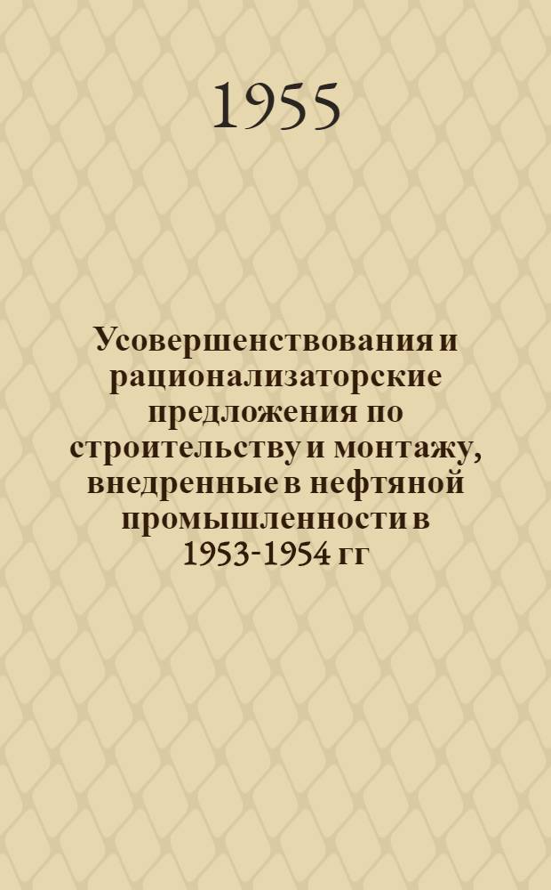 Усовершенствования и рационализаторские предложения по строительству и монтажу, внедренные в нефтяной промышленности в 1953-1954 гг. : (Сборник описаний)
