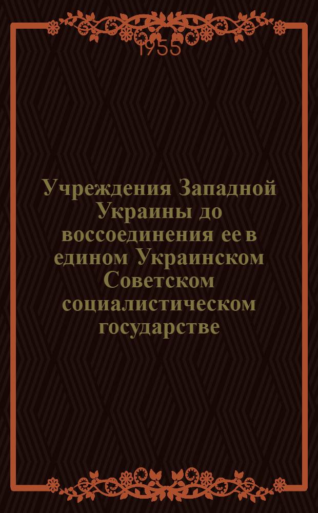Учреждения Западной Украины до воссоединения ее в едином Украинском Советском социалистическом государстве : Справочник