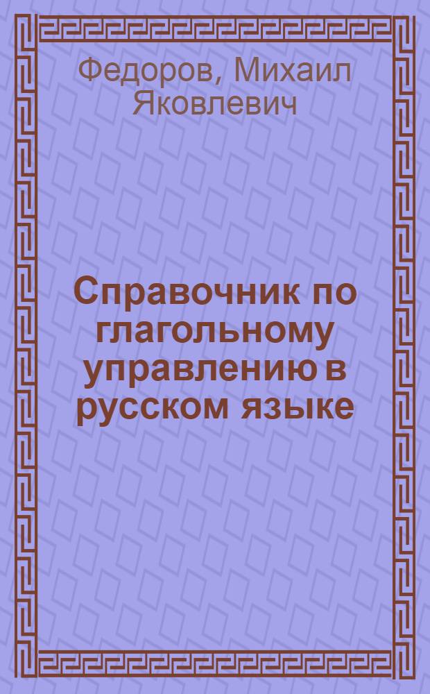 Справочник по глагольному управлению в русском языке : (С указанием вида и спряжения глагола) : Пособие для учащихся ст. классов нерусских школ