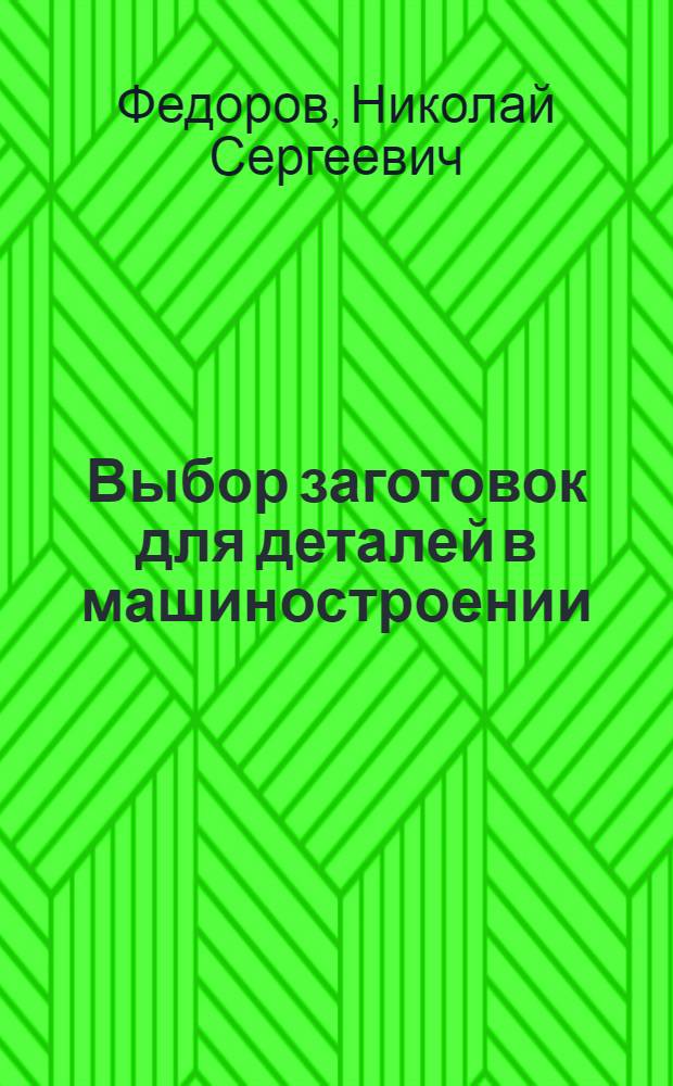 Выбор заготовок для деталей в машиностроении : (Из опыта работы Ленингр. Кировского завода)