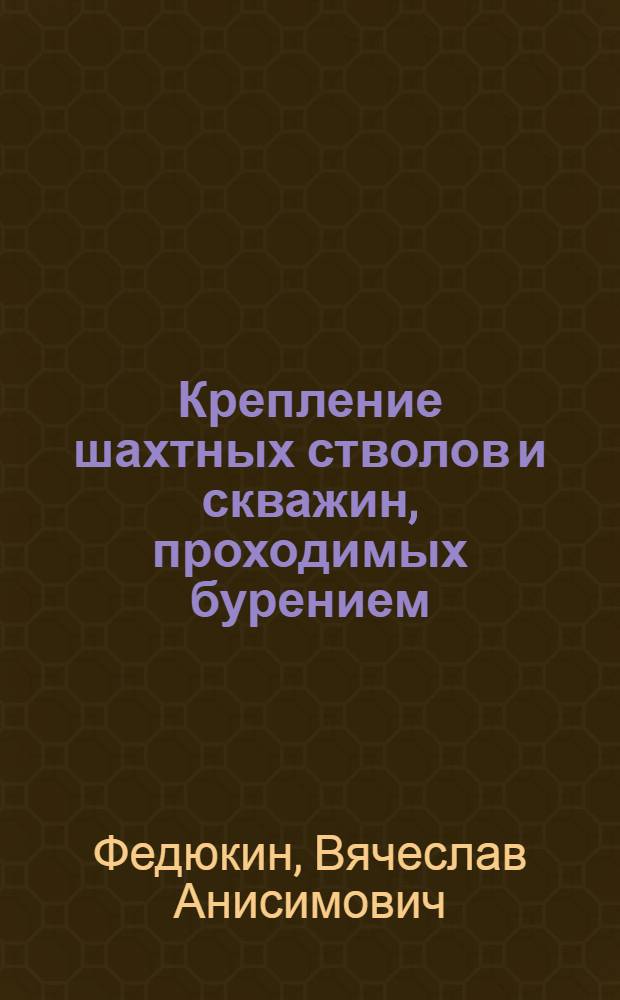 Крепление шахтных стволов и скважин, проходимых бурением : (Конструкции, производство работ, расчеты)