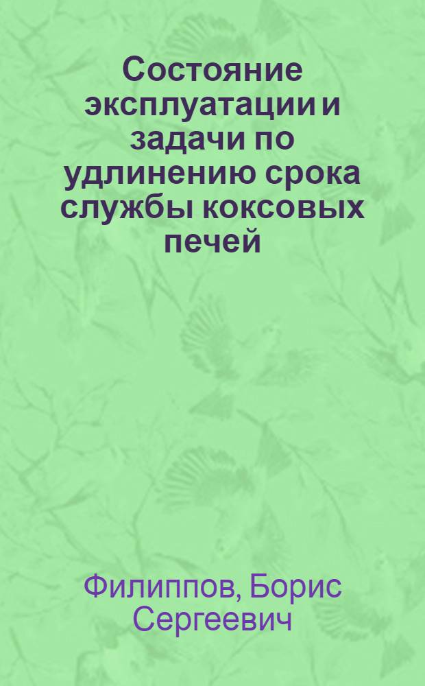 Состояние эксплуатации и задачи по удлинению срока службы коксовых печей : Доклад на Всесоюз. совещании коксовиков. Сталино. 1955 г