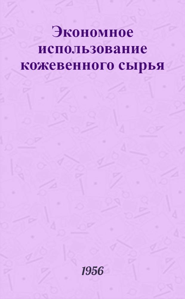 Экономное использование кожевенного сырья : Опыт кожев. завода им. Октябрьской революции в г. Кирове