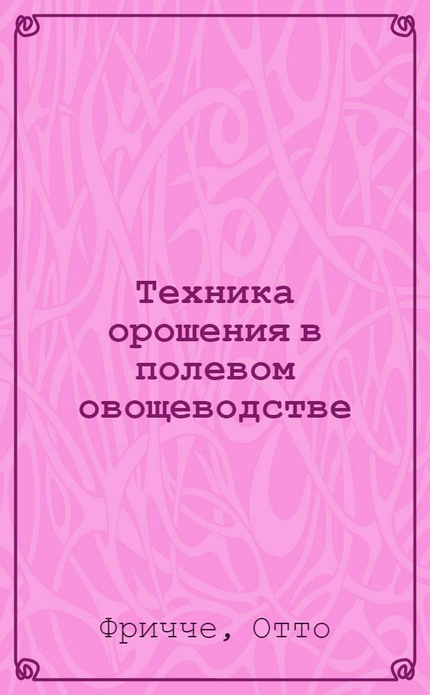 Техника орошения в полевом овощеводстве : (Доклад руководителя Конструкторского бюро нар. предприятия по строительству трубопроводов в Биттерфельде - Фричче Отто)
