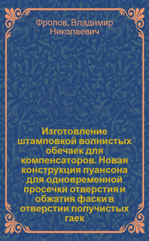 Изготовление штамповкой волнистых обечаек для компенсаторов. Новая конструкция пуансона для одновременной просечки отверстия и обжатия фаски в отверстии получистых гаек. Гибка угловой и полосовой стали на ребро