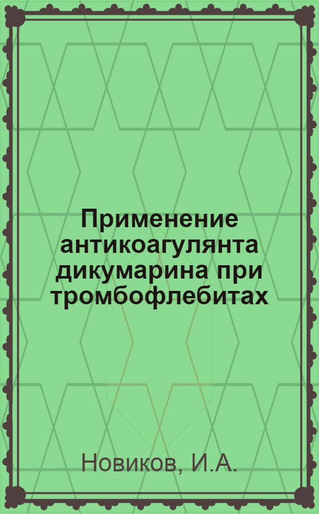 Применение антикоагулянта дикумарина при тромбофлебитах : (Клинич.-эксперим. исследования) : Автореферат дис. на соискание учен. степени кандидата мед. наук