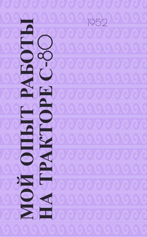 Мой опыт работы на тракторе С-80 : Учеб.-опыт. зерносовхоз Рост. обл