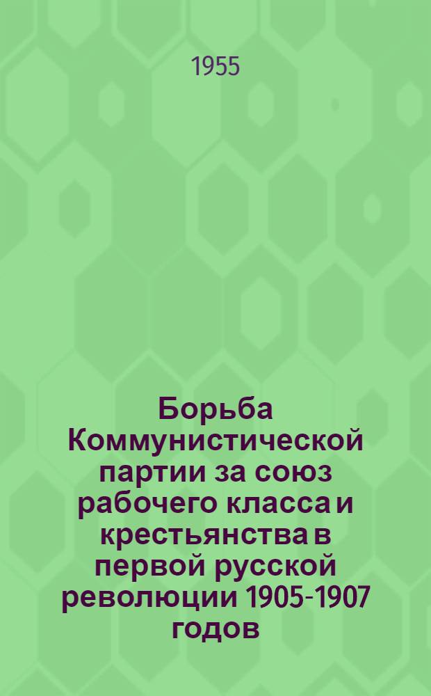 Борьба Коммунистической партии за союз рабочего класса и крестьянства в первой русской революции 1905-1907 годов : (К пятидесятилетию революции)