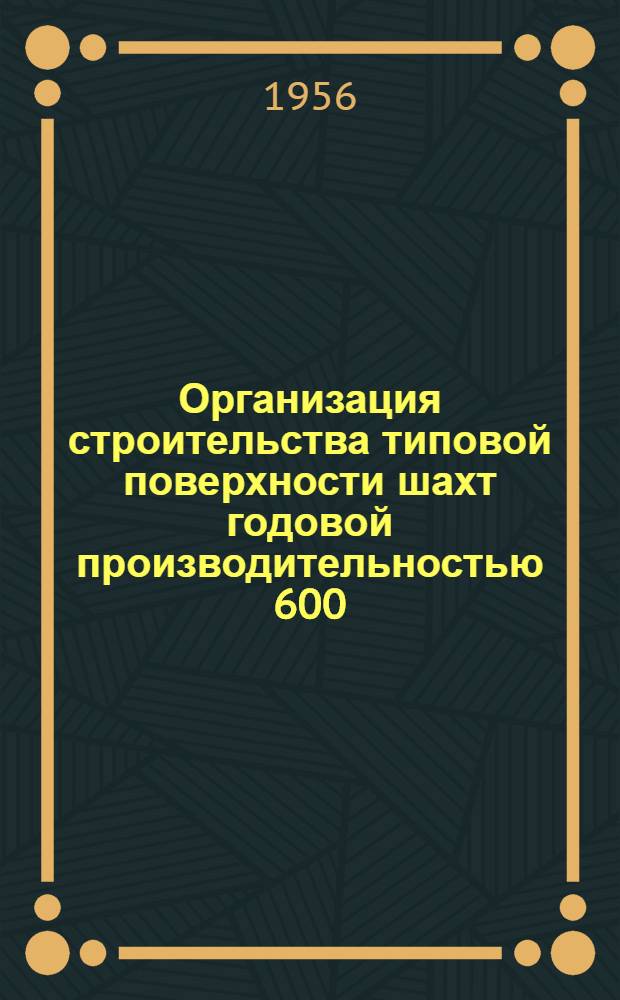 Организация строительства типовой поверхности шахт годовой производительностью 600, 900 и 1200 тыс. т. : (Для условий Донецкого, Кузнецкого и Карагандин. бассейнов) : Изложение доклада