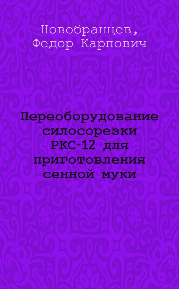Переоборудование силосорезки РКС-12 для приготовления сенной муки : Из опыта свиносовхоза им. Горького Краснодарск. края