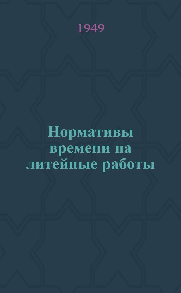Нормативы времени на литейные работы : (Формовка, изготовление стержней, обрубка)