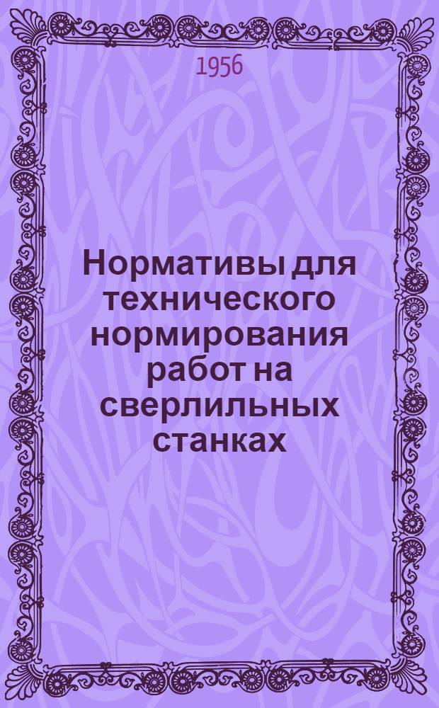 Нормативы для технического нормирования работ на сверлильных станках : Перераб. изд. нормативов, разработ. ин-том "Оргтяжмаш" в 1952 г.
