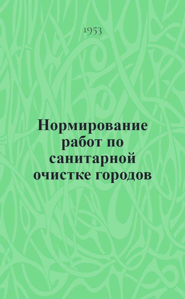 Нормирование работ по санитарной очистке городов : (Инструкция) : Утв. Гл. упр. инж. и сан. благоустройства 23/II 1953 г.