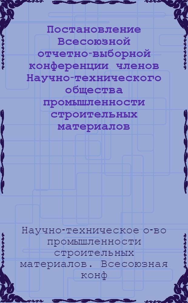 Постановление Всесоюзной отчетно-выборной конференции членов Научно-технического общества промышленности строительных материалов, состоявшейся 7-8 июня 1955 года в Ленинграде