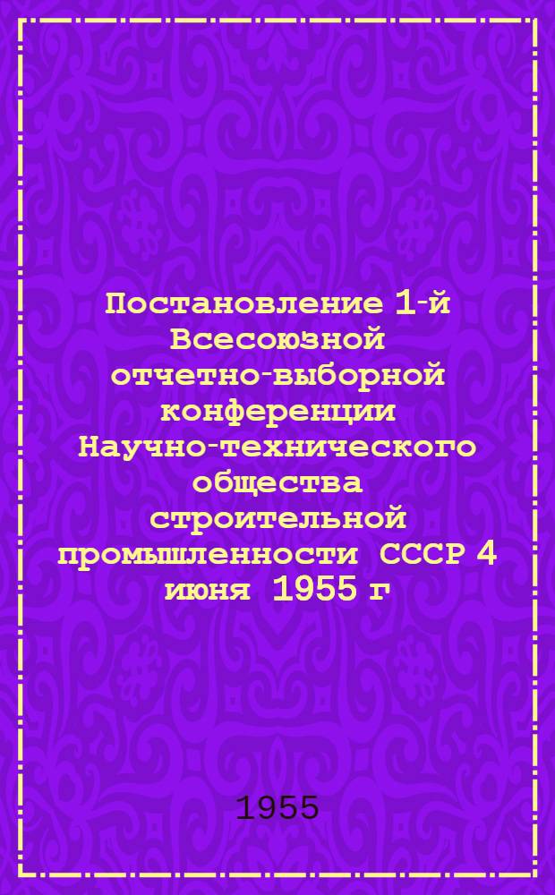 Постановление 1-й Всесоюзной отчетно-выборной конференции Научно-технического общества строительной промышленности СССР 4 июня 1955 г.