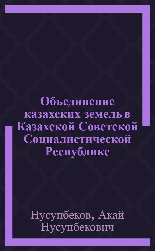 Объединение казахских земель в Казахской Советской Социалистической Республике