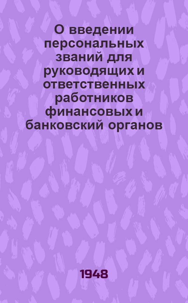 О введении персональных званий для руководящих и ответственных работников финансовых и банковский органов. О форме одежды и знаках различия. О прохождении службы. О выплате процентных надбавок за выслугу лет : [Указ Президиума Верховного Совета СССР, постановление Совета министров СССР, приказ министра финансов СССР и др. материалы]