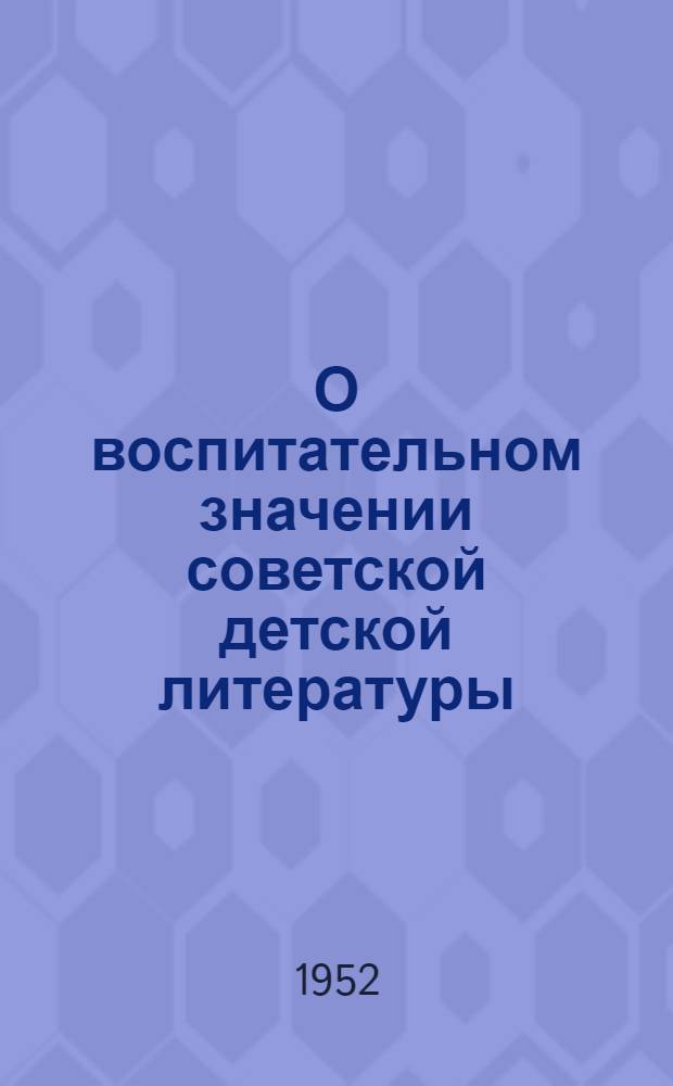 О воспитательном значении советской детской литературы : Материалы науч сессии Акад. пед. наук РСФСР и М-ва просвещения РСФСР, посвящ. обсуждению пед. требований к советской дет. литературе. 4-6 февр. 1952 г