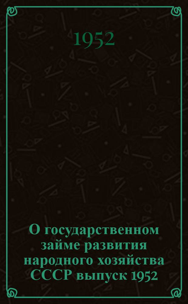 О государственном займе развития народного хозяйства СССР выпуск 1952 : В помощь комис. содействия гос. кредиту и сберегательному делу и уполномоченным сельских советов по займу