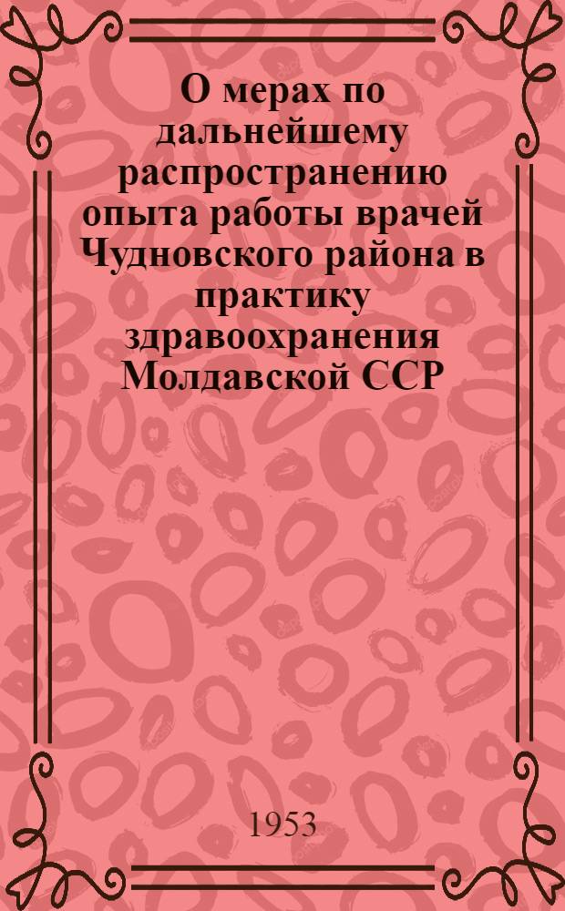 О мерах по дальнейшему распространению опыта работы врачей Чудновского района в практику здравоохранения Молдавской ССР : Метод. письмо : Утв. 7/XII 1953 г.