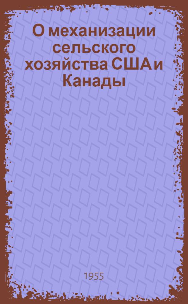 О механизации сельского хозяйства США и Канады : Из отчета Советской с.-х. делегации, посетившей США и Канаду в 1955 г