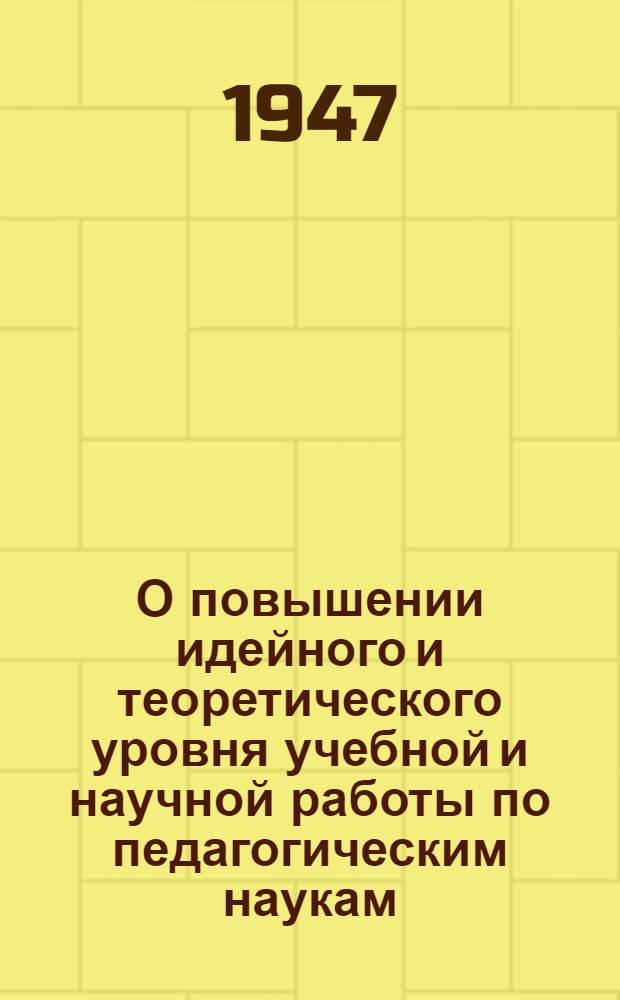 О повышении идейного и теоретического уровня учебной и научной работы по педагогическим наукам : Материалы Совещания кафедр педагогики, психологии и методик моск. пед. ин-тов. 10 и 19 дек. 1946 г.