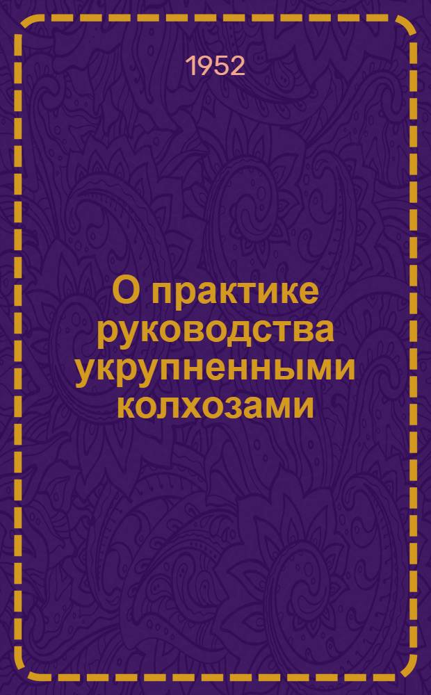 О практике руководства укрупненными колхозами : (Из материалов Обл. совещания председателей колхозов и других руководящих работников сельского хозяйства)