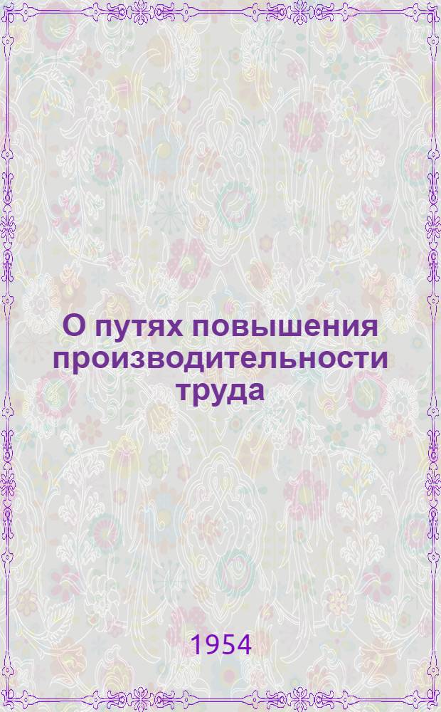 О путях повышения производительности труда : Материалы Горьк. гор. науч.-производ. конференции по повышению производительности труда на машиностроит. предприятиях