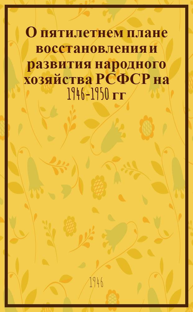 О пятилетнем плане восстановления и развития народного хозяйства РСФСР на 1946-1950 гг. : Пятилетний план восстановления и развития народного хозяйства РСФСР на 1946-1950 гг. Доклад пред. Гос. плановой комиссии РСФСР тов. Д.Д. Дегтярь; Закон о пятилетнем плане восстановления и развития народного хозяйства РСФСР на 1946-1950 годы