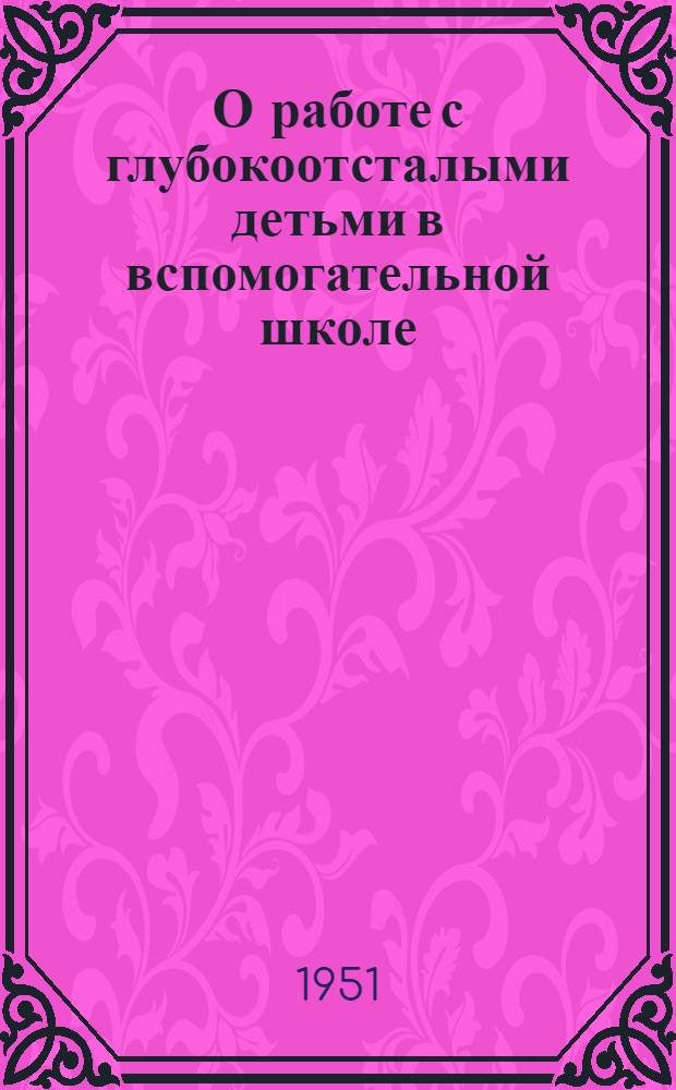 О работе с глубокоотсталыми детьми в вспомогательной школе : Программно-метод. указания