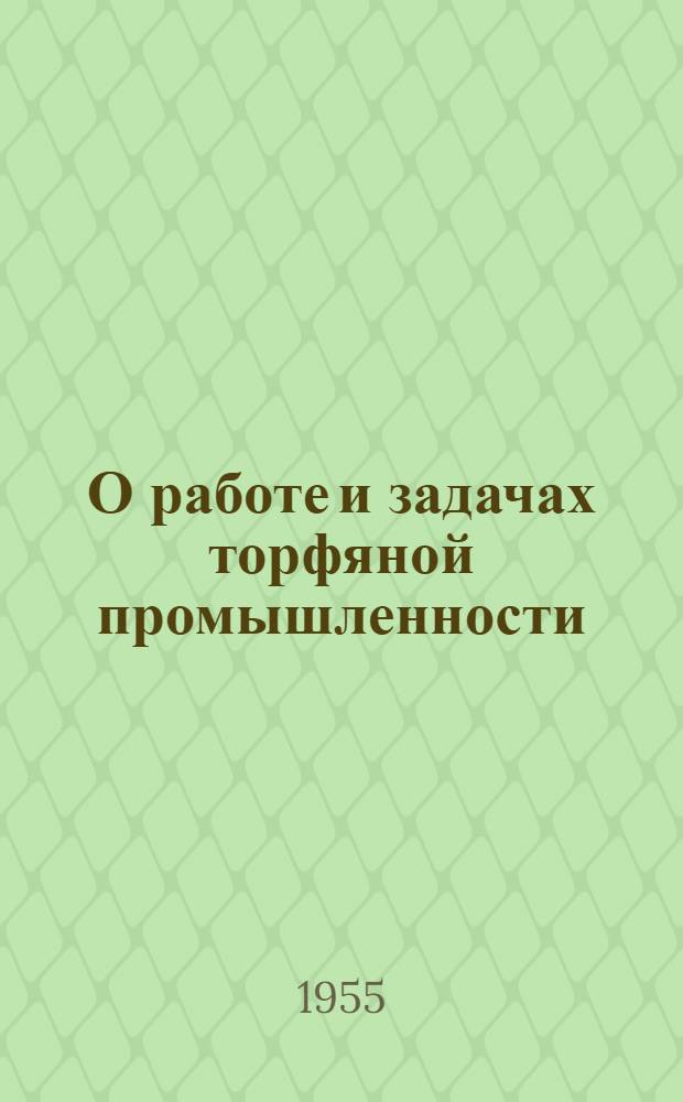 О работе и задачах торфяной промышленности : Сборник материалов Науч.-техн. совещания работников торф. пром-сти от 25-28 янв. 1955 г