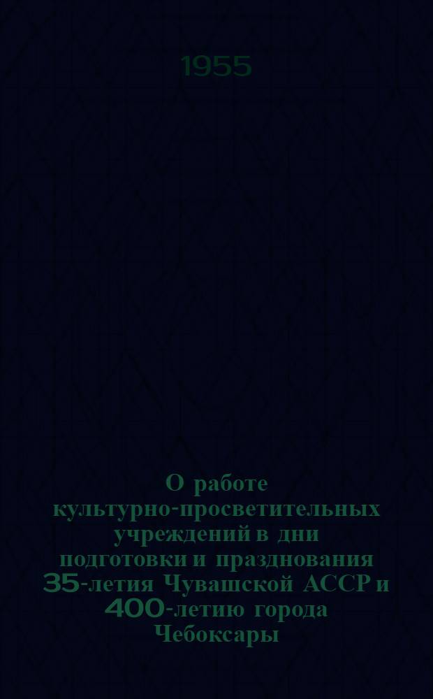О работе культурно-просветительных учреждений в дни подготовки и празднования 35-летия Чувашской АССР и 400-летию города Чебоксары : (Метод. и библиогр. материалы)