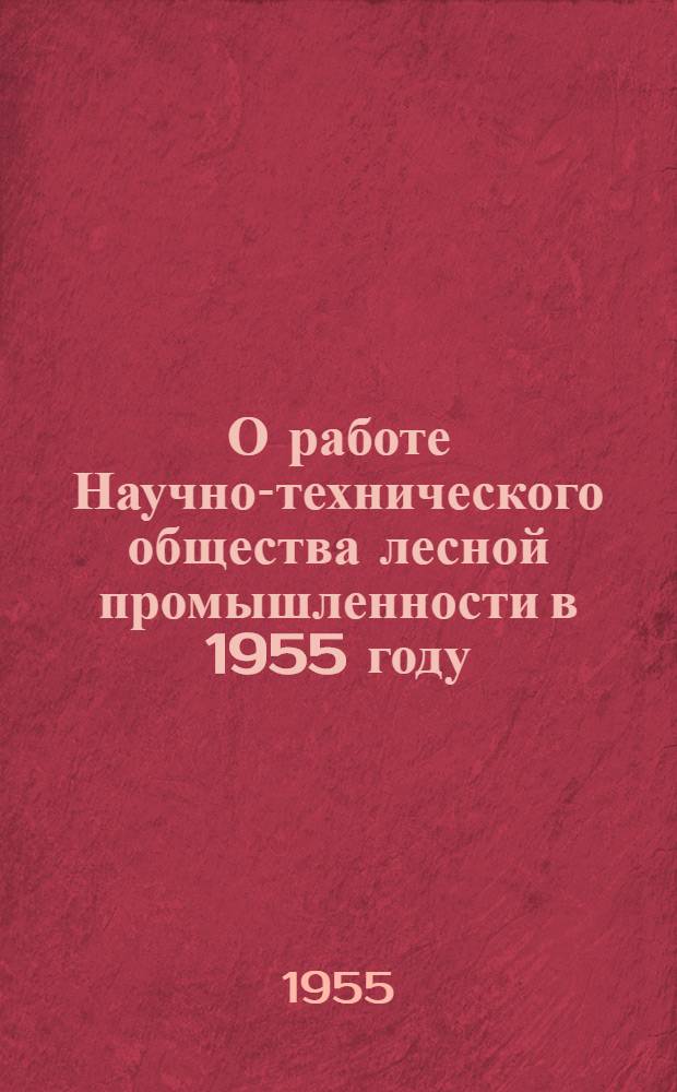 О работе Научно-технического общества лесной промышленности в 1955 году : Сборник материалов