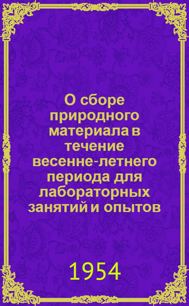 О сборе природного материала в течение весенне-летнего периода для лабораторных занятий и опытов : (В помощь преподавателям биологии при подготовке к 1954/1955 учеб. году)