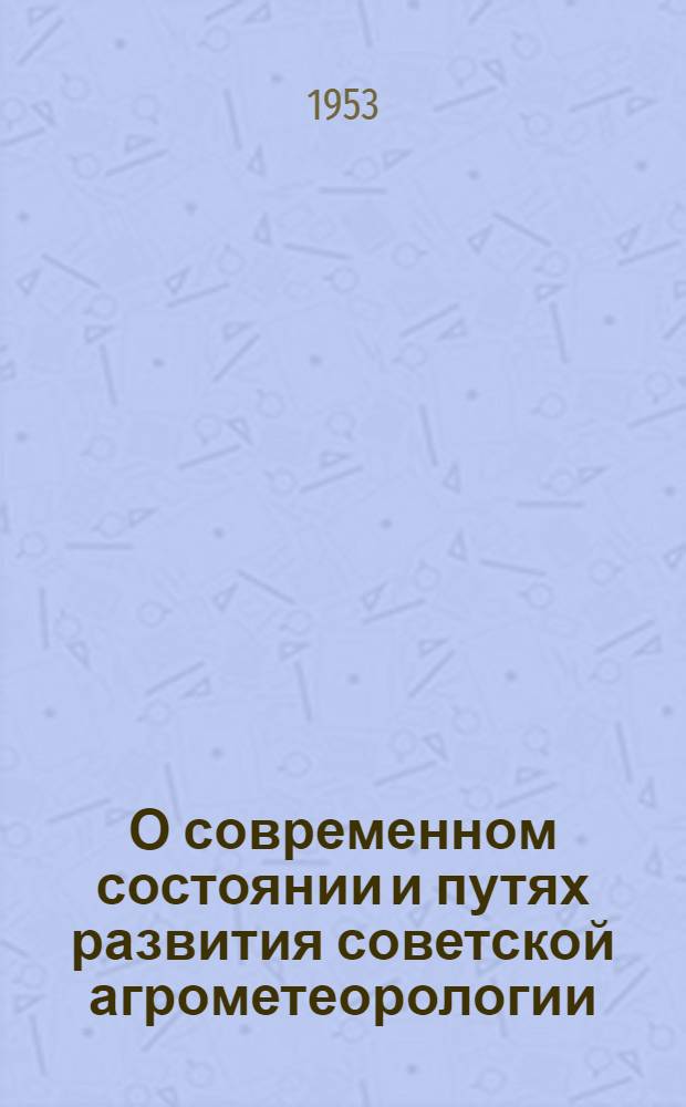 О современном состоянии и путях развития советской агрометеорологии : (Материалы агрометеорологического совещания при Главном управлении гидрометслужбы, состоявшегося 21-23 фев. 1952 г.)