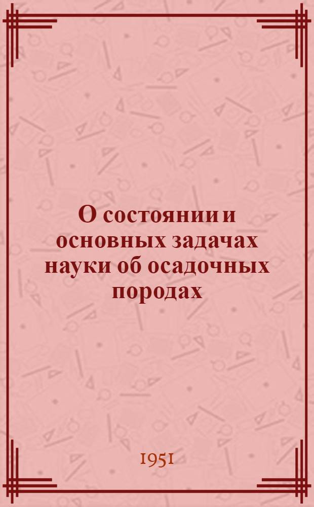 О состоянии и основных задачах науки об осадочных породах : (Доклад Оргком. по созыву 1 Всесоюз. совещания по осадочным породам)