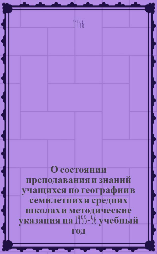 О состоянии преподавания и знаний учащихся по географии в семилетних и средних школах и методические указания на 1955-56 учебный год