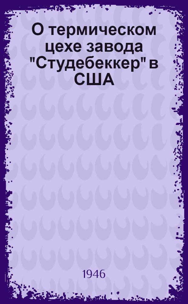 О термическом цехе завода "Студебеккер" в США : По материалам инж. Скотникова