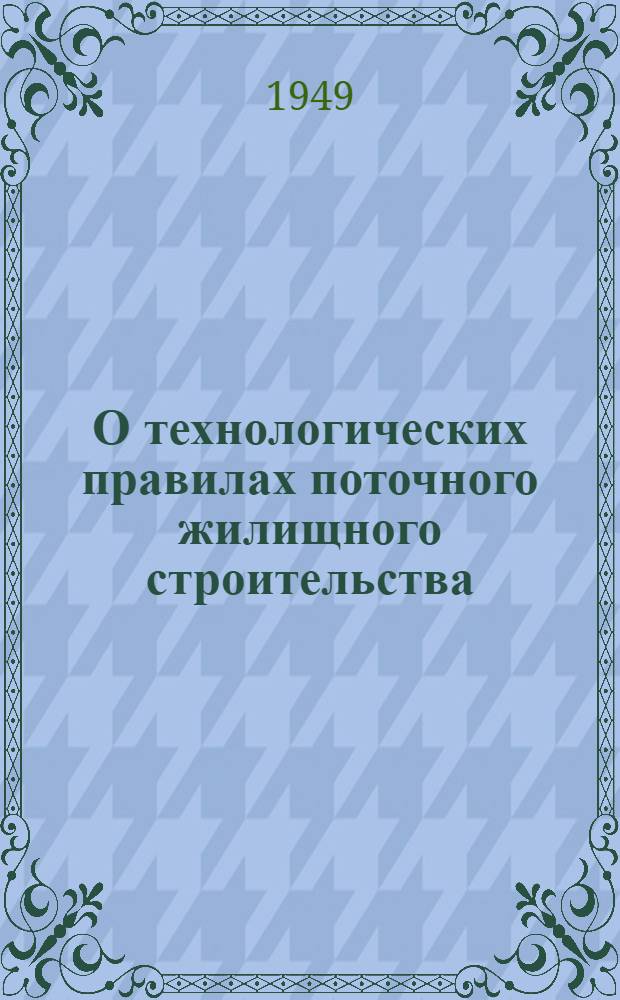 О технологических правилах поточного жилищного строительства : (Указания по составлению и применению обязательных технол. правил)