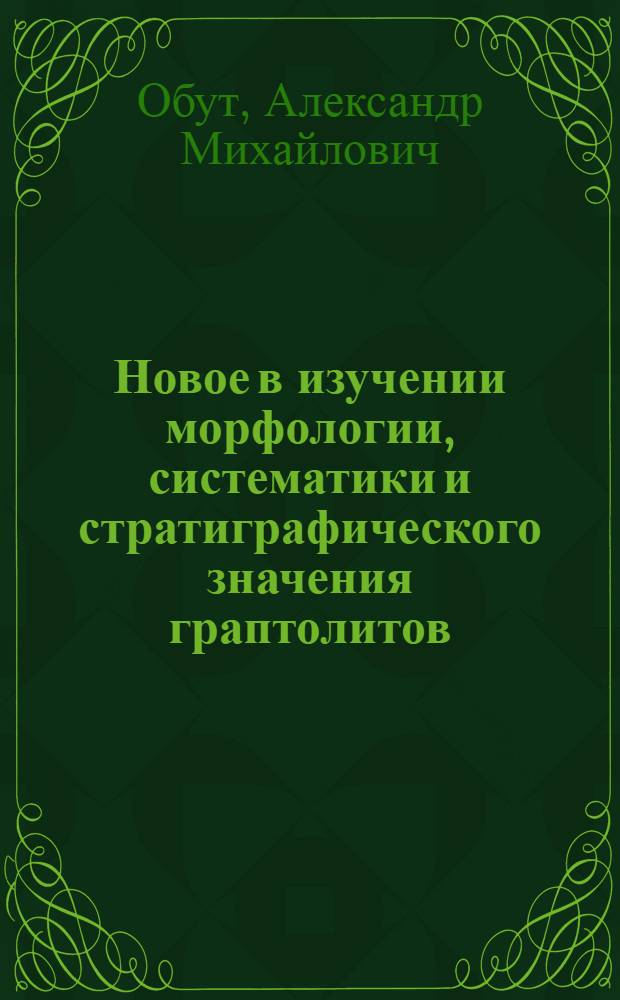 Новое в изучении морфологии, систематики и стратиграфического значения граптолитов : Тезисы дис. на соискание учен. степени канд. геол.-минерал. наук