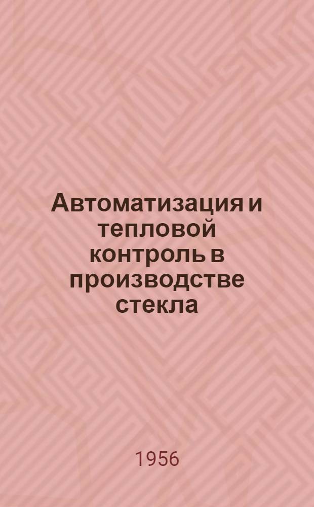 Автоматизация и тепловой контроль в производстве стекла : (Из опыта работы Гусевского стекольного завода им. Дзержинского)