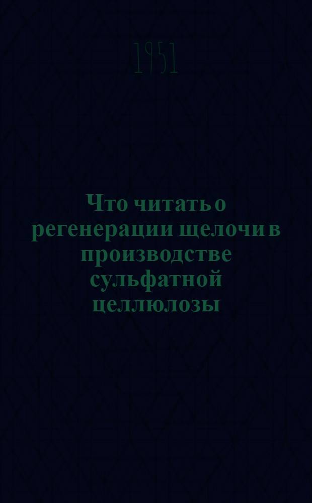 Что читать о регенерации щелочи в производстве сульфатной целлюлозы : (Рекоменд. указатель литературы)