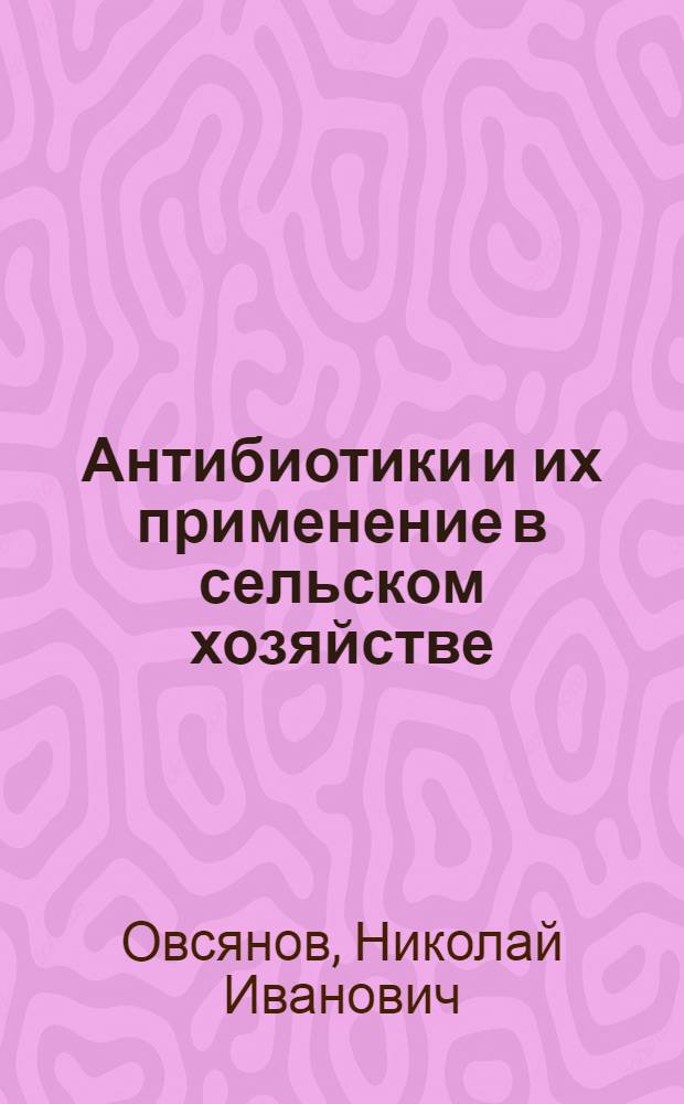 Антибиотики и их применение в сельском хозяйстве : (Четвертая лекция из цикла "Роль микроорганизмов в сельском хозяйстве")