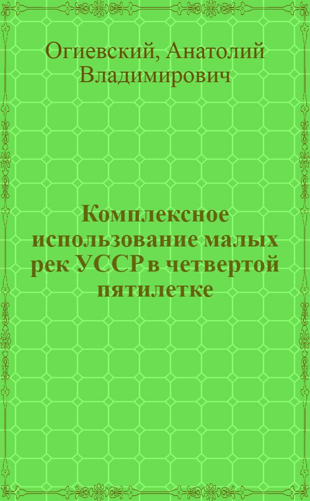 Комплексное использование малых рек УССР в четвертой пятилетке : Доклад на Респ. совещании актива работников с.-х. электрификации УССР