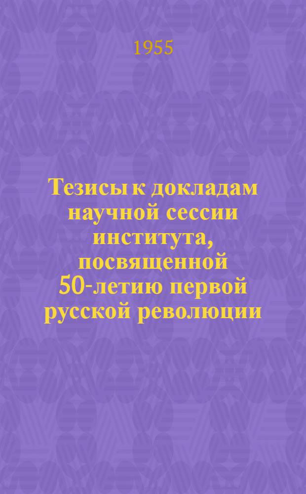 Тезисы к докладам научной сессии института, посвященной 50-летию первой русской революции. 18-20 октября 1955 г.