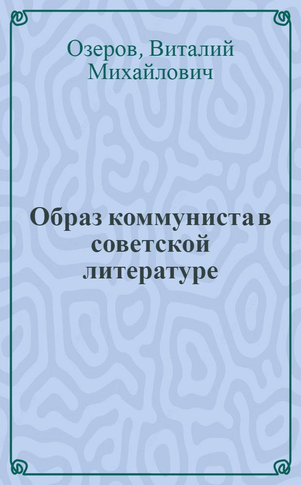 Образ коммуниста в советской литературе : Лит.-критич. очерки