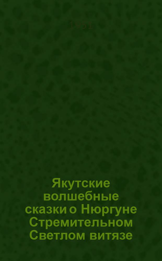 Якутские волшебные сказки о Нюргуне Стремительном Светлом витязе : Для детей