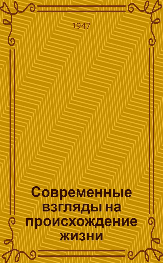 Современные взгляды на происхождение жизни : Стенограмма публичной лекции, прочит. 9 окт. 1947 г. в Центр. лектории О-ва в Москве