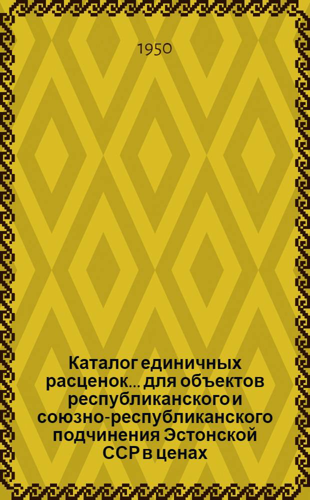 Каталог единичных расценок... для объектов республиканского и союзно-республиканского подчинения Эстонской ССР в ценах, введенных с 1 июля 1950 г : Утв. Советом министров Эст. ССР 28 X 1950 г. Т. 1-2. Т. 1
