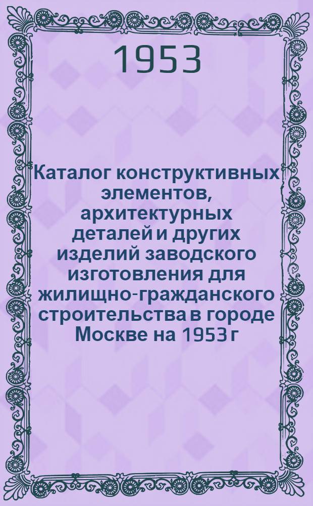 Каталог конструктивных элементов, архитектурных деталей и других изделий заводского изготовления для жилищно-гражданского строительства в городе Москве на 1953 г. Вып. 2 : Столярные изделия для жилищно-гражданского строительства в городе Москве на 1953 год